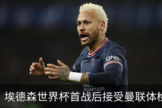 埃德森世界杯首战后接受曼联体检，周薪曝光！被看好适应英超原因揭秘